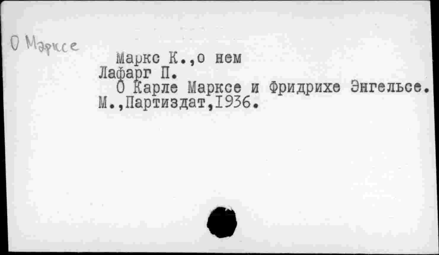 ﻿Маркс К.,о нем
Лафарг П.
О Карле Марксе и Фридрихе Энгельсе.
М.,Партиздат,1936.